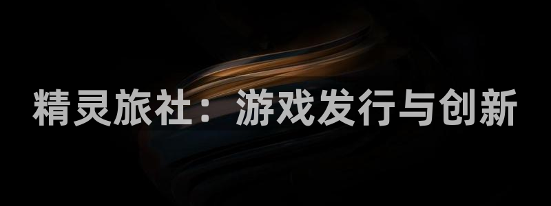 杏耀官网官网注册账号：精灵旅社：游戏发行与创新