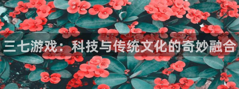 杏耀官网平台是骗局吗：三七游戏：科技与传统文化的奇妙融合
