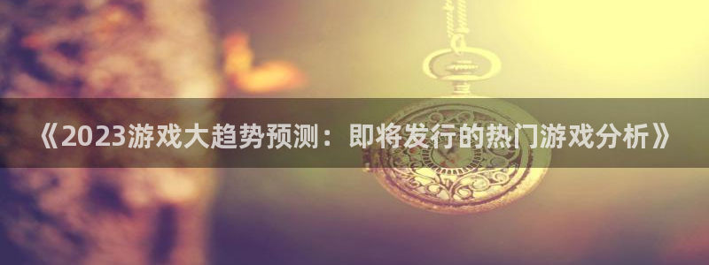 杏耀啤酒怎么样：《2023游戏大趋势预测：即将发行的热门游戏分析》