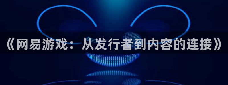 法国杏耀lvnces是奢侈品吗：《网易游戏：从发行者到内容的连接》