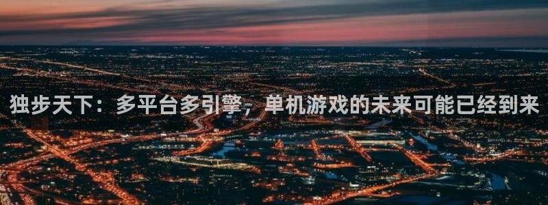 杏耀技术有限公司：独步天下：多平台多引擎，单机游戏的未来可能已经到来