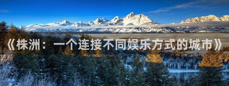 杏耀官网分分彩：《株洲：一个连接不同娱乐方式的城市》